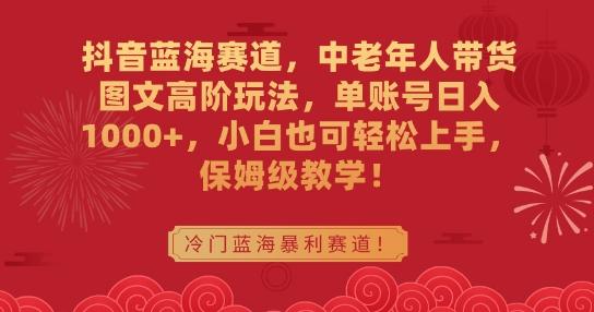 抖音蓝海赛道，中老年人带货图文高阶玩法，单账号日入1000+，小白也可轻松上手，保姆级教学【揭秘】-卿云社