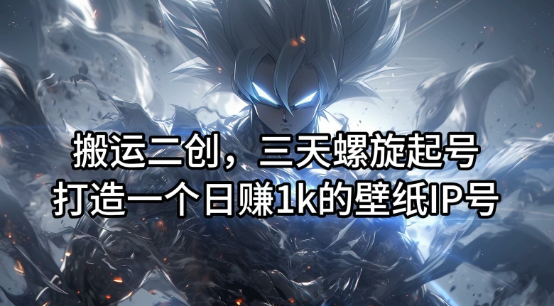 搬运二创，三天螺旋起号，打造一个日赚1k的壁纸IP号【揭秘】-卿云社