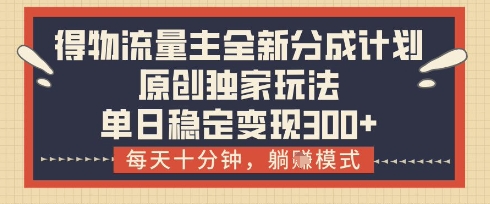 得物流量主全新分成计划模式，原创独家玩法，每天十分钟，躺挣模式，单日稳定变现3张+【揭秘】-卿云社
