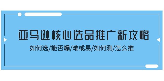 亚马逊核心选品推广新攻略！如何选/能否爆/难或易/如何测/怎么推-卿云社