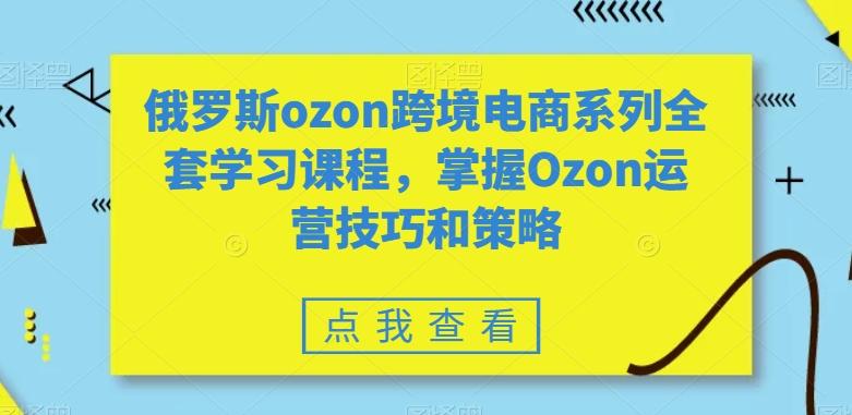 俄罗斯ozon跨境电商系列全套学习课程，掌握Ozon运营技巧和策略-卿云社