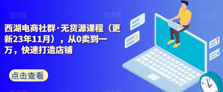 西湖电商社群·无货源课程（更新23年11月），从0卖到一万，快速打造店铺-卿云社