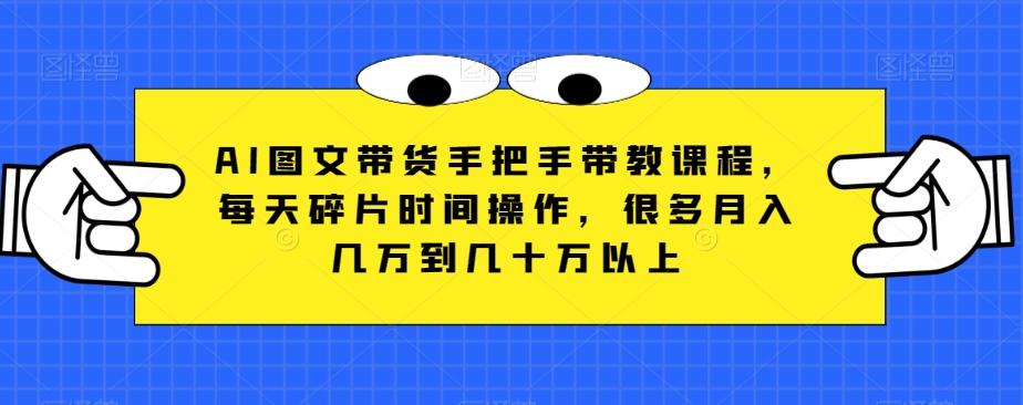 AI图文带货手把手带教课程，每天碎片时间操作，很多月入几万到几十万以上-卿云社
