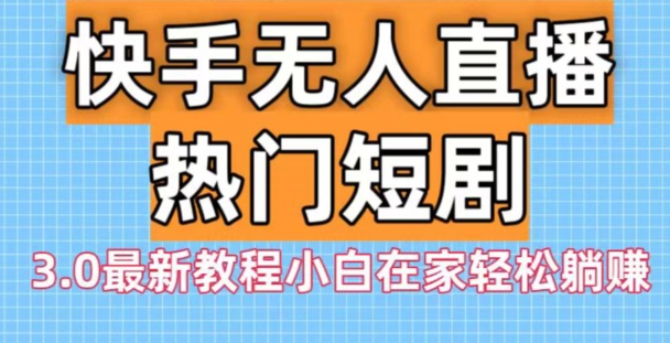 快手无人直播热门短剧3.0最新教程小白在家轻松躺赚-卿云社
