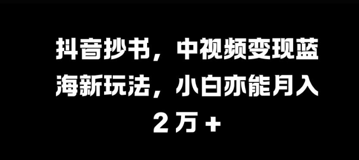抖音抄书，中视频变现蓝海新玩法，小白亦能月入 过W【揭秘】-卿云社