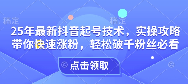 25年最新抖音起号技术，实操攻略带你快速涨粉，轻松破千粉丝必看-卿云社