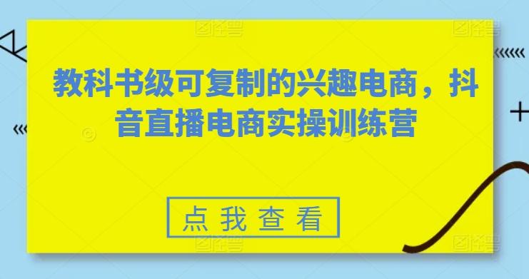 教科书级可复制的兴趣电商，抖音直播电商实操训练营-卿云社