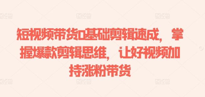 短视频带货0基础剪辑速成，掌握爆款剪辑思维，让好视频加持涨粉带货-卿云社