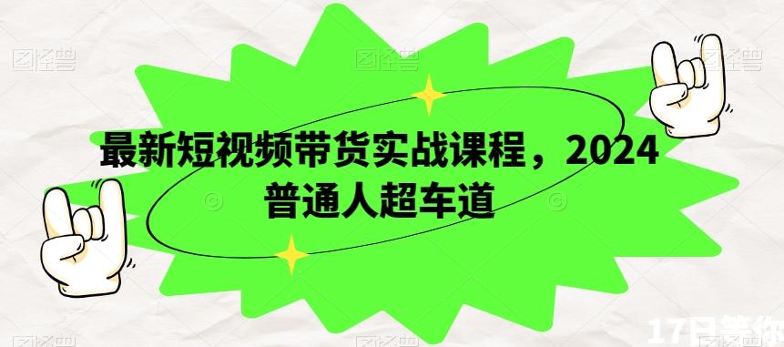 最新短视频带货实战课程，2024普通人超车道-卿云社