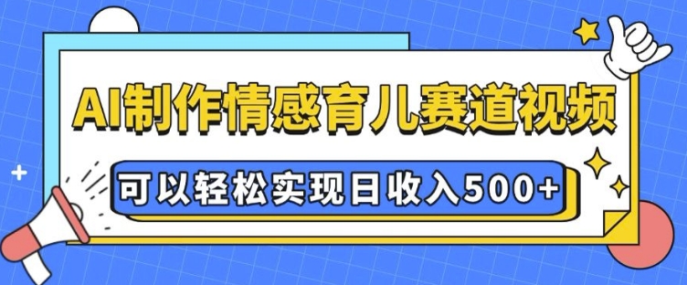 AI 制作情感育儿赛道视频，可以轻松实现日收入5张【揭秘】-卿云社