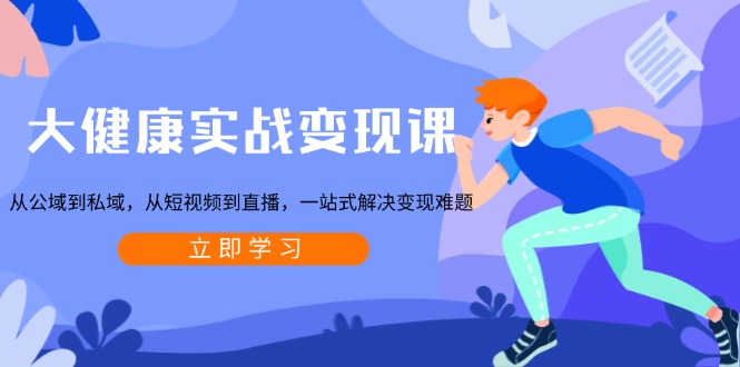 大健康实战变现课：从公域到私域，从短视频到直播，一站式解决变现难题-卿云社