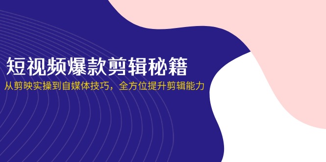 短视频爆款剪辑秘籍，从剪映实操到自媒体技巧，全方位提升剪辑能力-卿云社