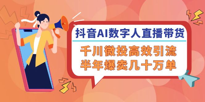 抖音AI-数字人直播带货，千川 微投高效引流，半年爆卖几十万单-卿云社