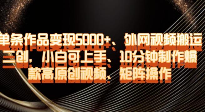 单条作品变现5000+、外网视频搬运二创，小白可上手，10分钟制作爆款高原创视频，矩阵操作【揭秘】-卿云社