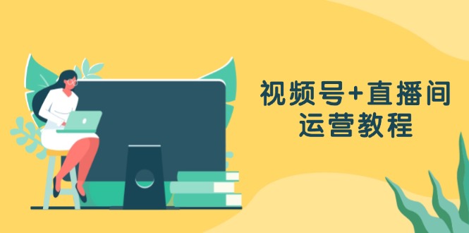视频号+直播间运营教程：作品创作、直播设置与数据分析一网打尽-卿云社
