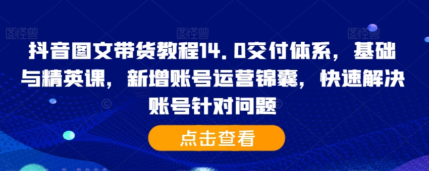 抖音图文带货教程14.0交付体系，基础与精英课，新增账号运营锦囊，快速解决账号针对问题-卿云社
