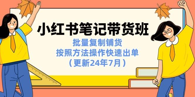 小红书笔记-带货班：批量复制铺货，按照方法操作快速出单(更新24年7月-卿云社
