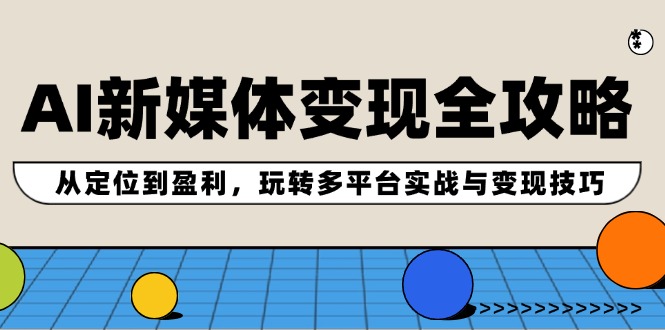 AI新媒体变现全攻略：从定位到盈利，玩转多平台实战与变现技巧-卿云社
