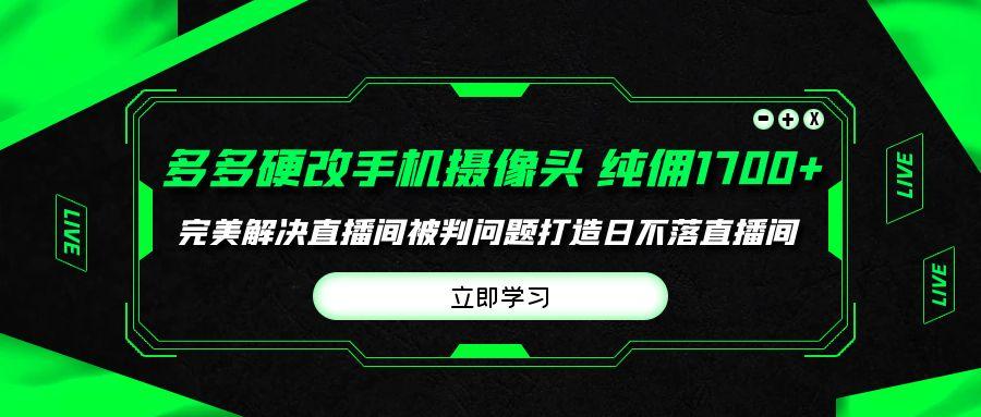 (9987期)多多硬改手机摄像头，单场带货纯佣1700+完美解决直播间被判问题，打造日…-卿云社