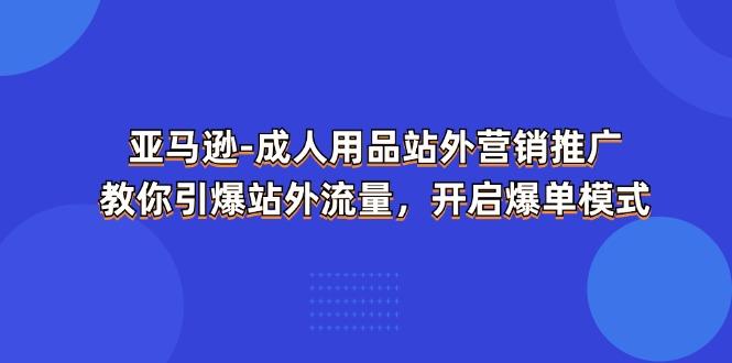 亚马逊-成人用品 站外营销推广  教你引爆站外流量，开启爆单模式-卿云社