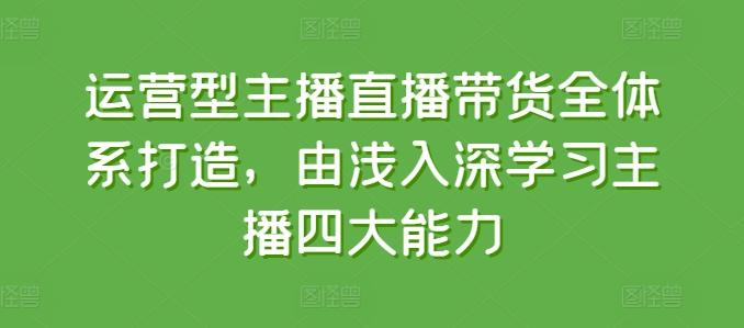 运营型主播直播带货全体系打造，由浅入深学习主播四大能力-卿云社
