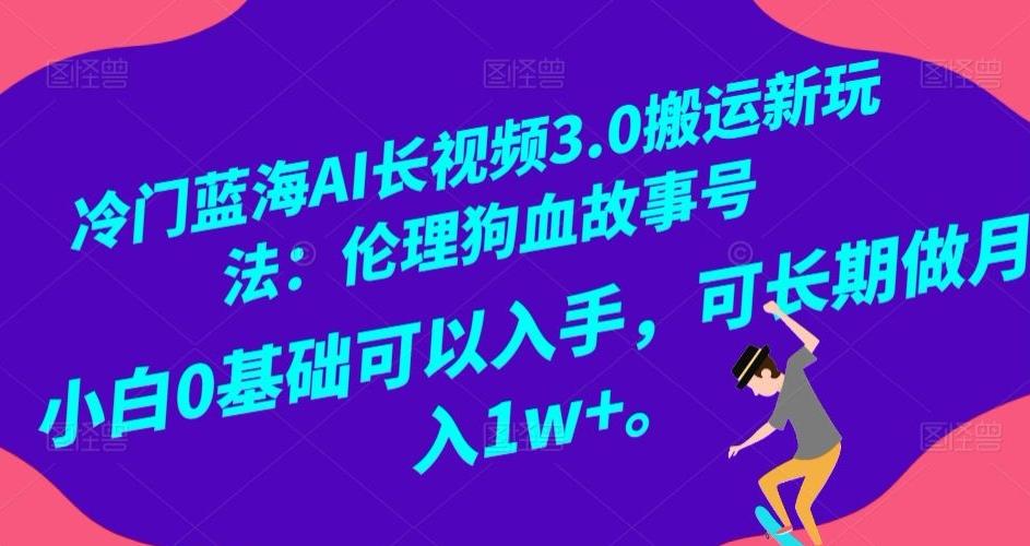 冷门蓝海AI长视频3.0搬运新玩法：伦理狗血故事号，小白0基础可以入手，可长期做月入1w+【揭秘】-卿云社