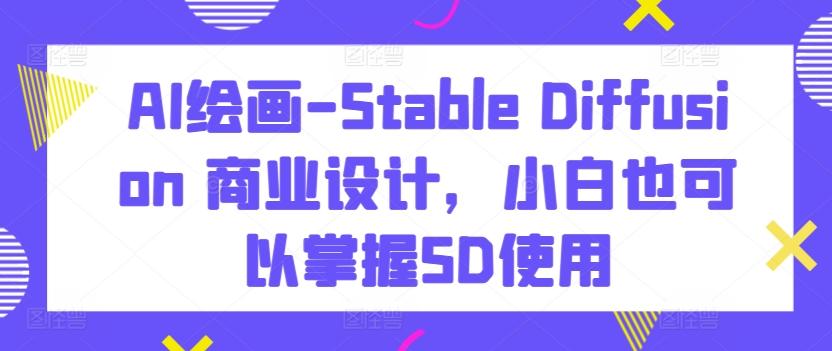 AI绘画-Stable Diffusion 商业设计，小白也可以掌握SD使用-卿云社