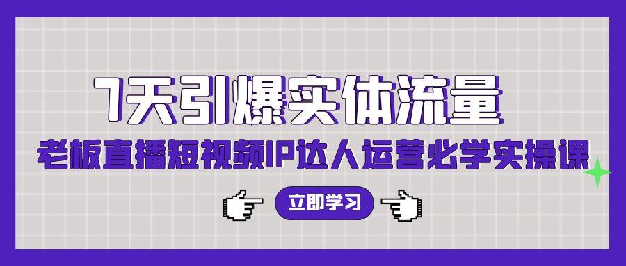 (9593期)7天引爆实体流量，老板直播短视频IP达人运营必学实操课(56节高清无水印)-卿云社