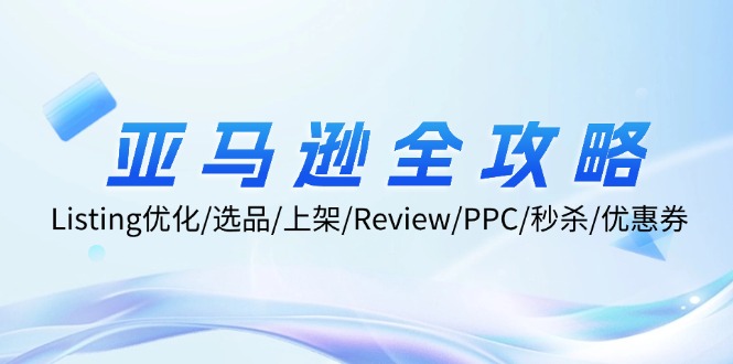 亚马逊全攻略：Listing优化/选品/上架/Review/PPC/秒杀/优惠券/无水印课-卿云社