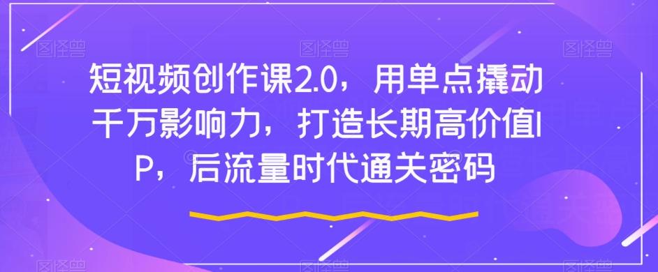 短视频创作课2.0，用单点撬动千万影响力，打造长期高价值IP，后流量时代通关密码-卿云社