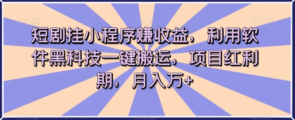 短剧挂小程序赚收益，利用软件黑科技一键搬运，项目红利期，月入万+【揭秘】-卿云社