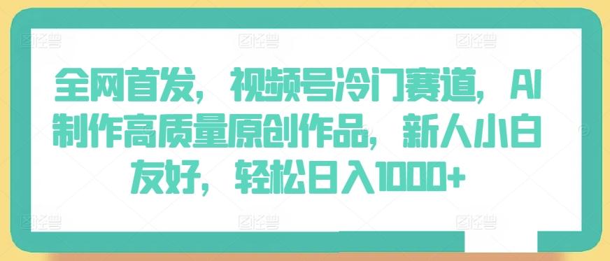 全网首发，视频号冷门赛道，AI制作高质量原创作品，新人小白友好，轻松日入1000+【揭秘】-卿云社