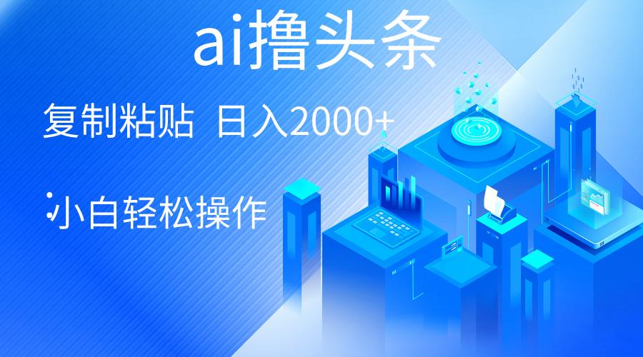 AI一键生成爆款文章撸头条 轻松日入2000+，小白操作简单， 收益无上限-卿云社