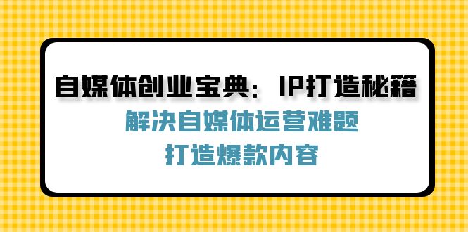 自媒体创业宝典：IP打造秘籍：解决自媒体运营难题，打造爆款内容-卿云社