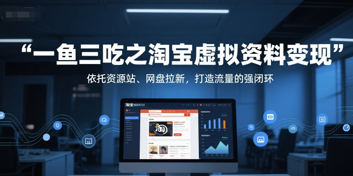 一鱼三吃之淘宝虚拟资料变现，依托资源站、网盘拉新，打造流量的强闭环-卿云社