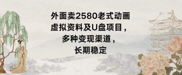 外面卖2580老式动画虚拟资料及U盘项目，多种变现渠道，长期稳定-卿云社