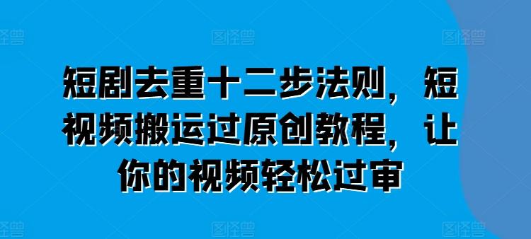 短剧去重十二步法则，短视频搬运过原创教程，让你的视频轻松过审-卿云社