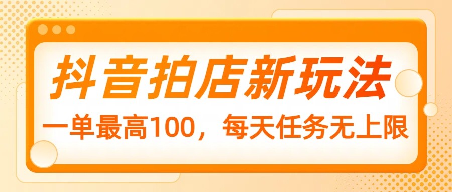 抖音拍店新玩法，一单最高100，每天任务无上限-卿云社