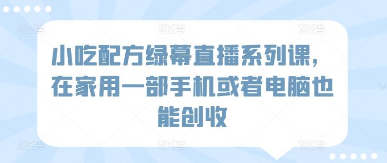 小吃配方绿幕直播系列课，在家用一部手机或者电脑也能创收-卿云社