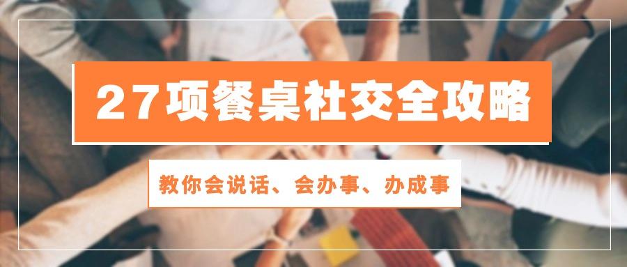 27项 餐桌社交全攻略：教你会说话、会办事、办成事(28节课-卿云社