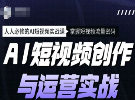 AI短视频创作与运营实战课程，人人必修的AI短视频实战课，掌握短视频流量密码-卿云社