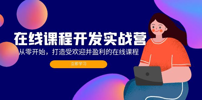 在线课程开发实战营：从零开始，打造受欢迎并盈利的在线课程(更新-卿云社