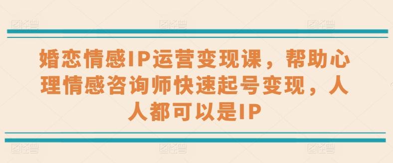 婚恋情感IP运营变现课，帮助心理情感咨询师快速起号变现，人人都可以是IP-卿云社