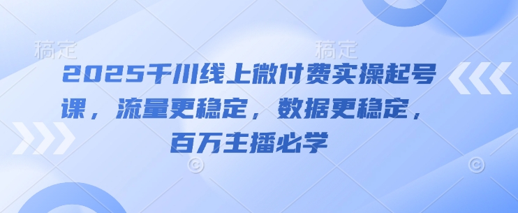 2025千川线上微付费实操起号课，流量更稳定，数据更稳定，百万主播必学-卿云社