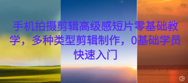 手机拍摄剪辑高级感短片零基础教学，多种类型剪辑制作，0基础学员快速入门-卿云社