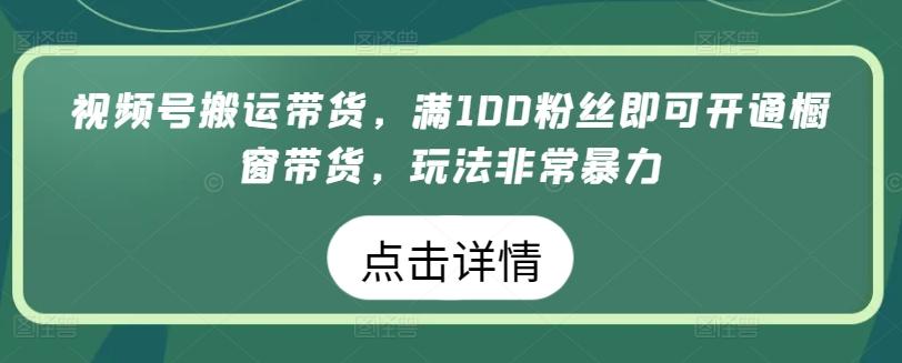 视频号搬运带货，满100粉丝即可开通橱窗带货，玩法非常暴力【揭秘】-卿云社