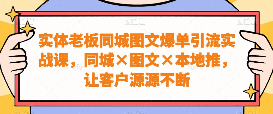 实体老板同城图文爆单引流实战课，同城×图文×本地推，让客户源源不断-卿云社