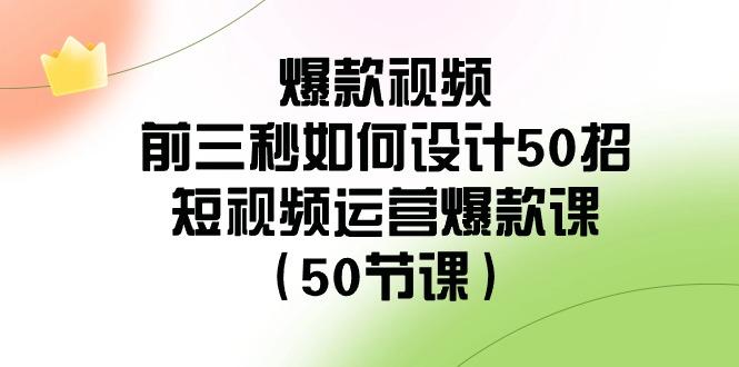 爆款视频前三秒如何设计50招：短视频运营爆款课(50节课)-卿云社