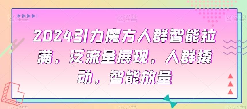 2024引力魔方人群智能拉满，​泛流量展现，人群撬动，智能放量-卿云社