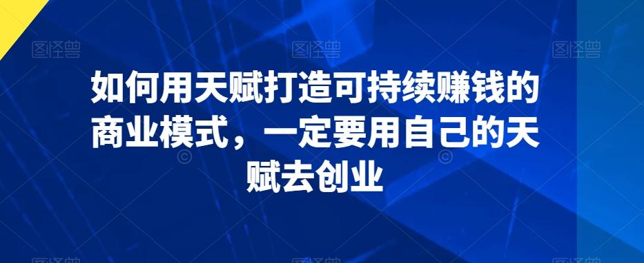 如何用天赋打造可持续赚钱的商业模式，一定要用自己的天赋去创业-卿云社